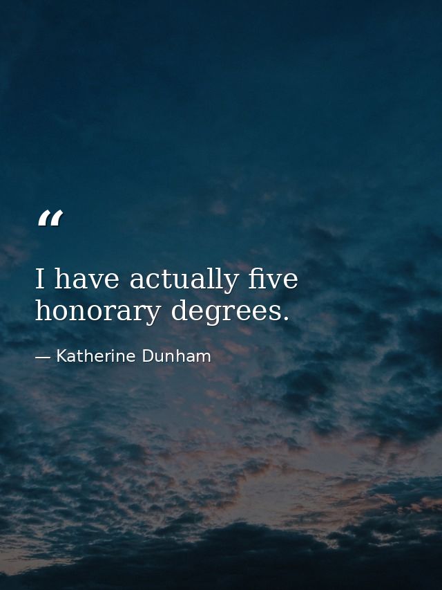 I have actually five honorary degrees. — Katherine Dunham