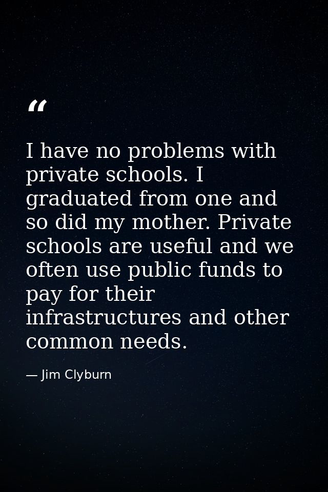 I have no problems with private schools. I graduated from one and so did my mother. Private schools are useful and we of — Jim Clyburn