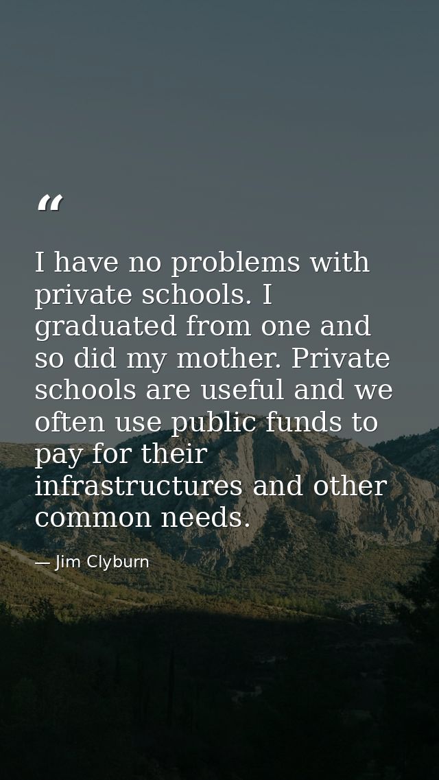 I have no problems with private schools. I graduated from one and so did my mother. Private schools are useful and we of — Jim Clyburn