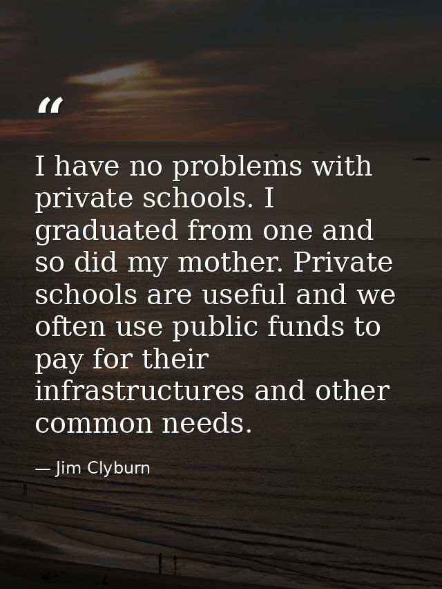 I have no problems with private schools. I graduated from one and so did my mother. Private schools are useful and we of — Jim Clyburn