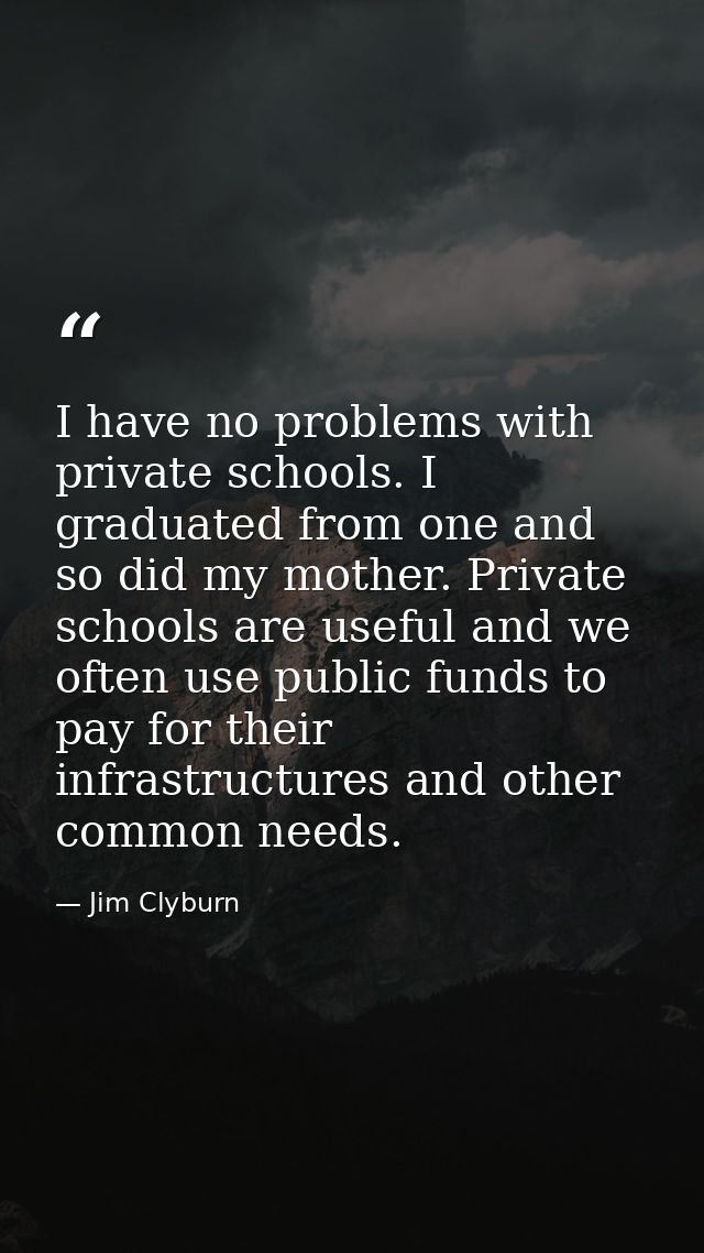 I have no problems with private schools. I graduated from one and so did my mother. Private schools are useful and we of — Jim Clyburn