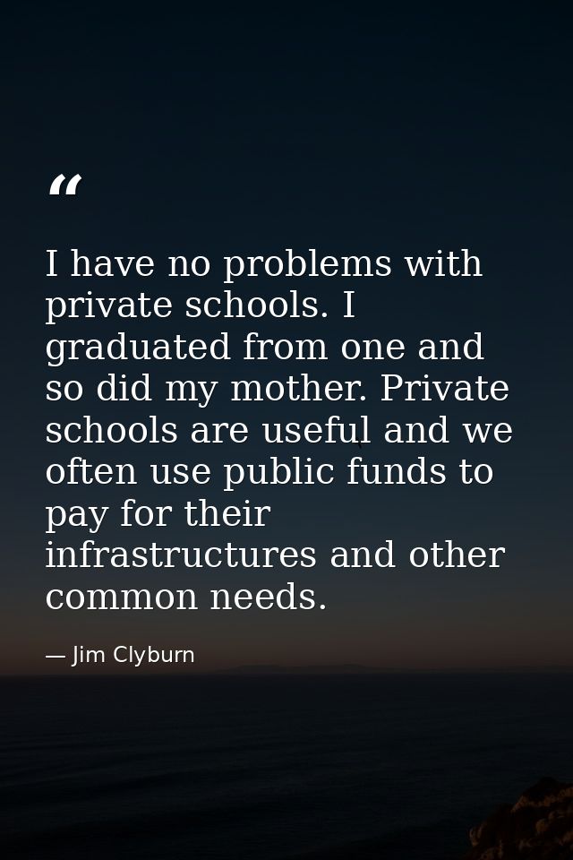 I have no problems with private schools. I graduated from one and so did my mother. Private schools are useful and we of — Jim Clyburn