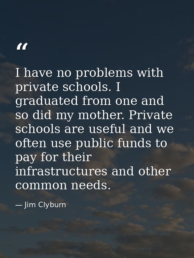 I have no problems with private schools. I graduated from one and so did my mother. Private schools are useful and we of — Jim Clyburn