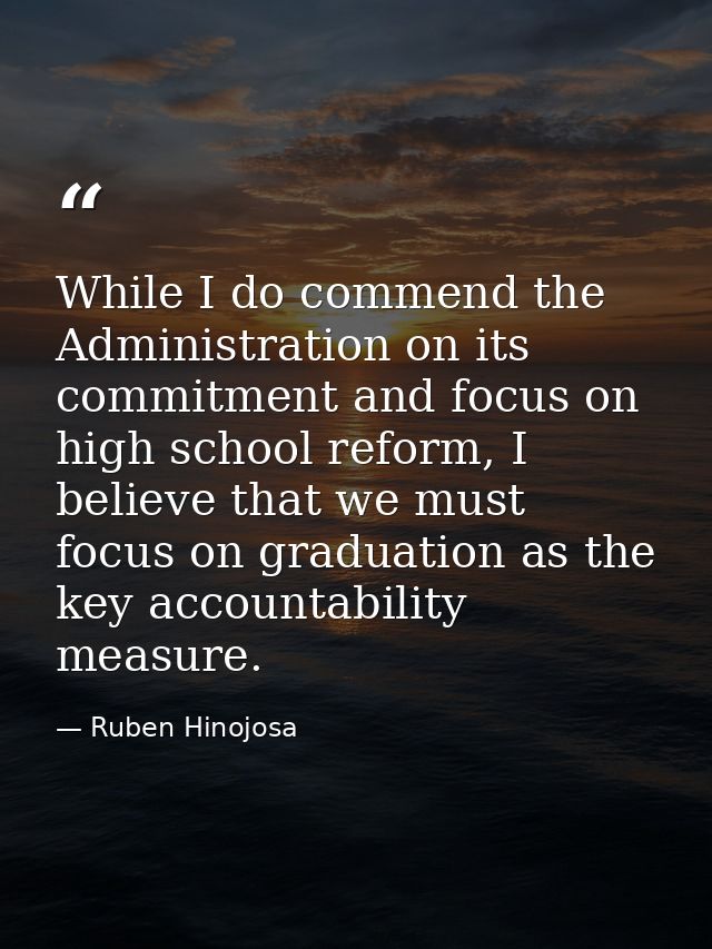 While I do commend the Administration on its commitment and focus on high school reform, I believe that we must focus on — Ruben Hinojosa