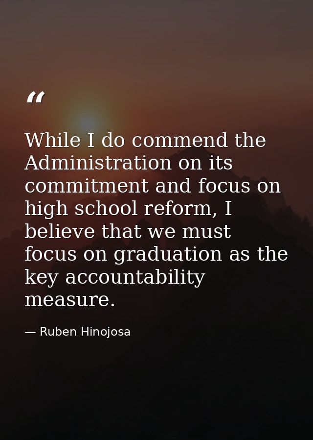 While I do commend the Administration on its commitment and focus on high school reform, I believe that we must focus on — Ruben Hinojosa