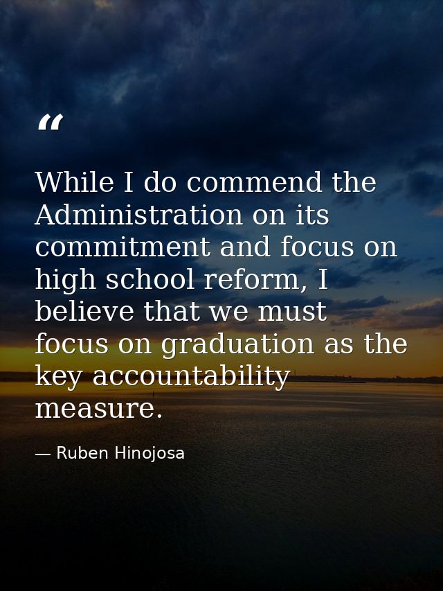 While I do commend the Administration on its commitment and focus on high school reform, I believe that we must focus on — Ruben Hinojosa