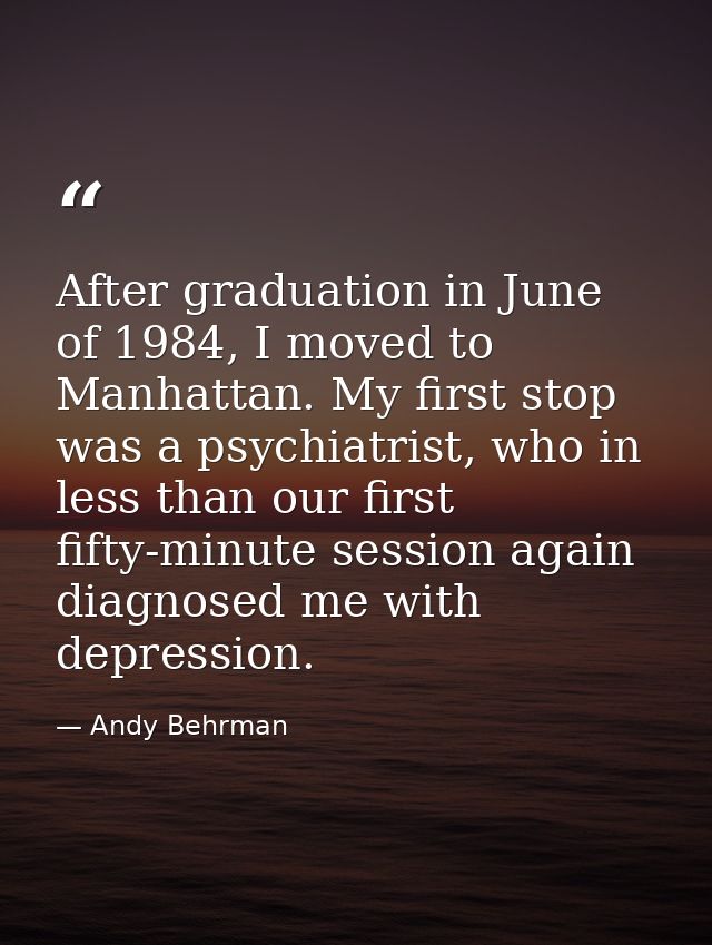 After graduation in June of 1984, I moved to Manhattan. My first stop was a psychiatrist, who in less than our first fif — Andy Behrman