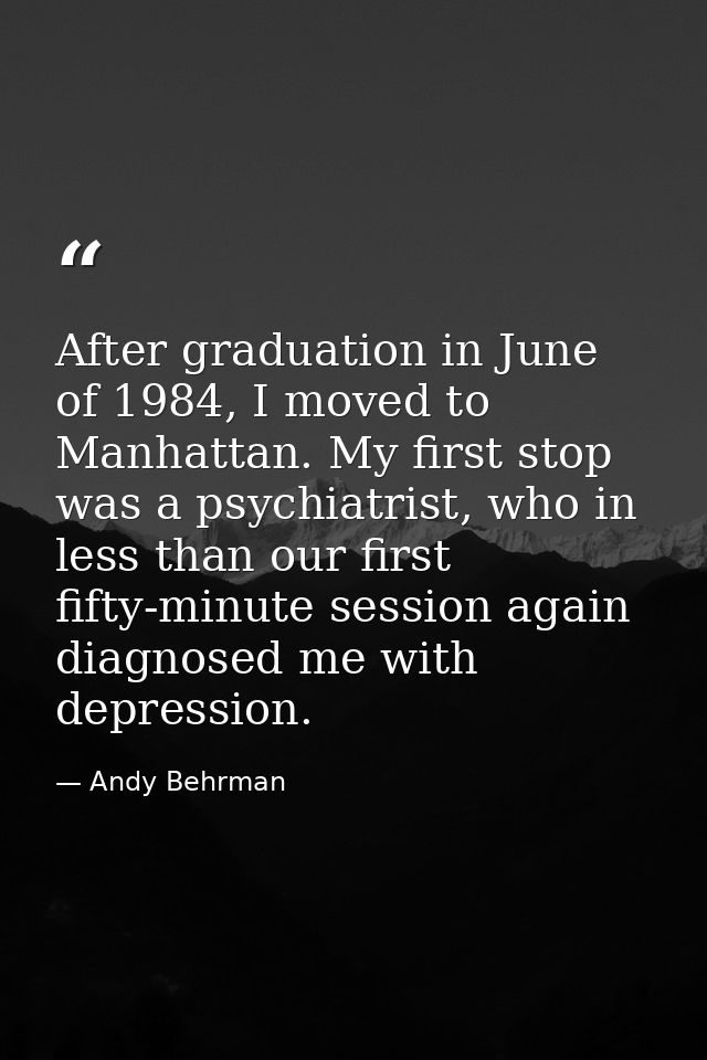After graduation in June of 1984, I moved to Manhattan. My first stop was a psychiatrist, who in less than our first fif — Andy Behrman