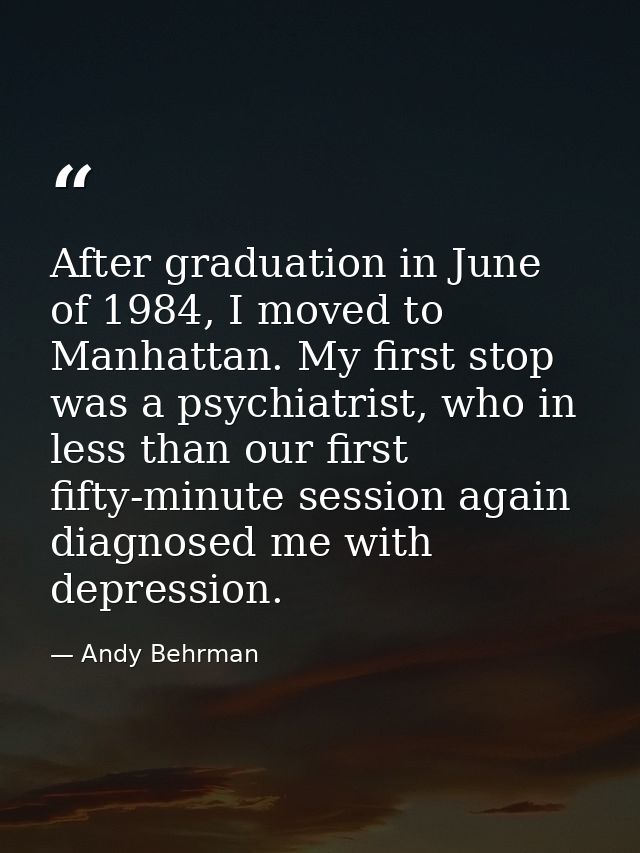 After graduation in June of 1984, I moved to Manhattan. My first stop was a psychiatrist, who in less than our first fif — Andy Behrman