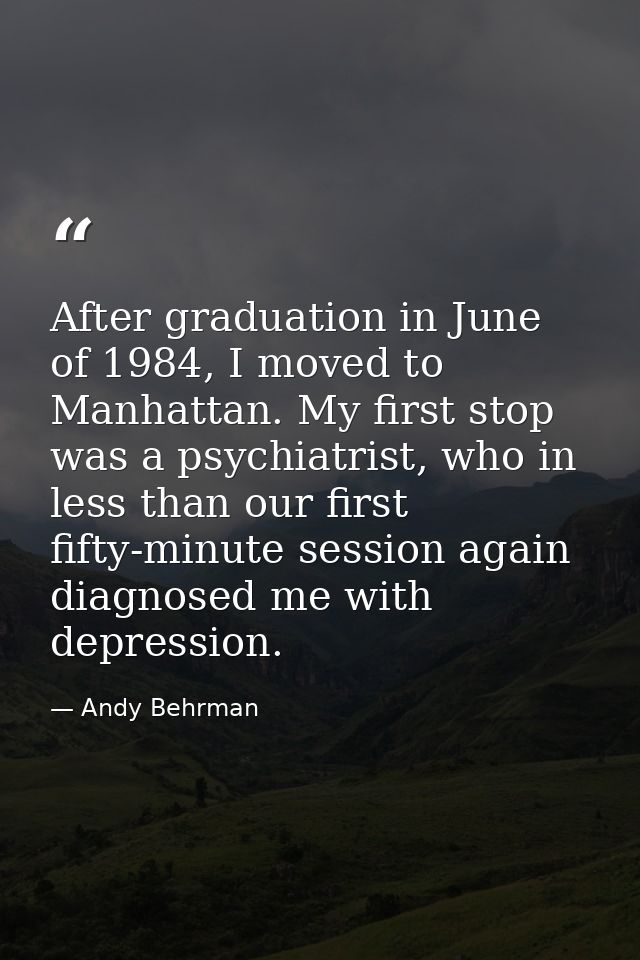 After graduation in June of 1984, I moved to Manhattan. My first stop was a psychiatrist, who in less than our first fif — Andy Behrman