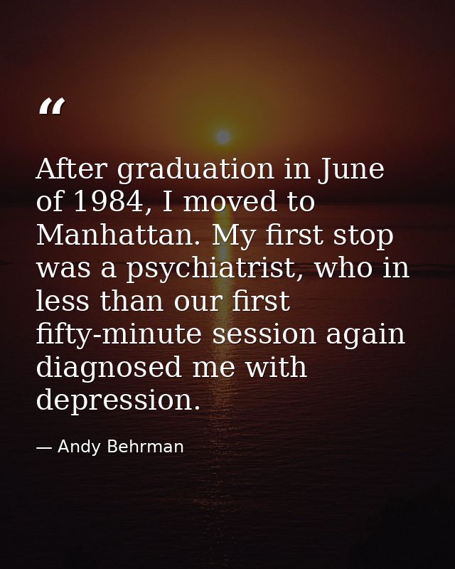 After graduation in June of 1984, I moved to Manhattan. My first stop was a psychiatrist, who in less than our first fif — Andy Behrman
