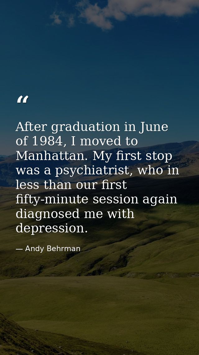 After graduation in June of 1984, I moved to Manhattan. My first stop was a psychiatrist, who in less than our first fif — Andy Behrman