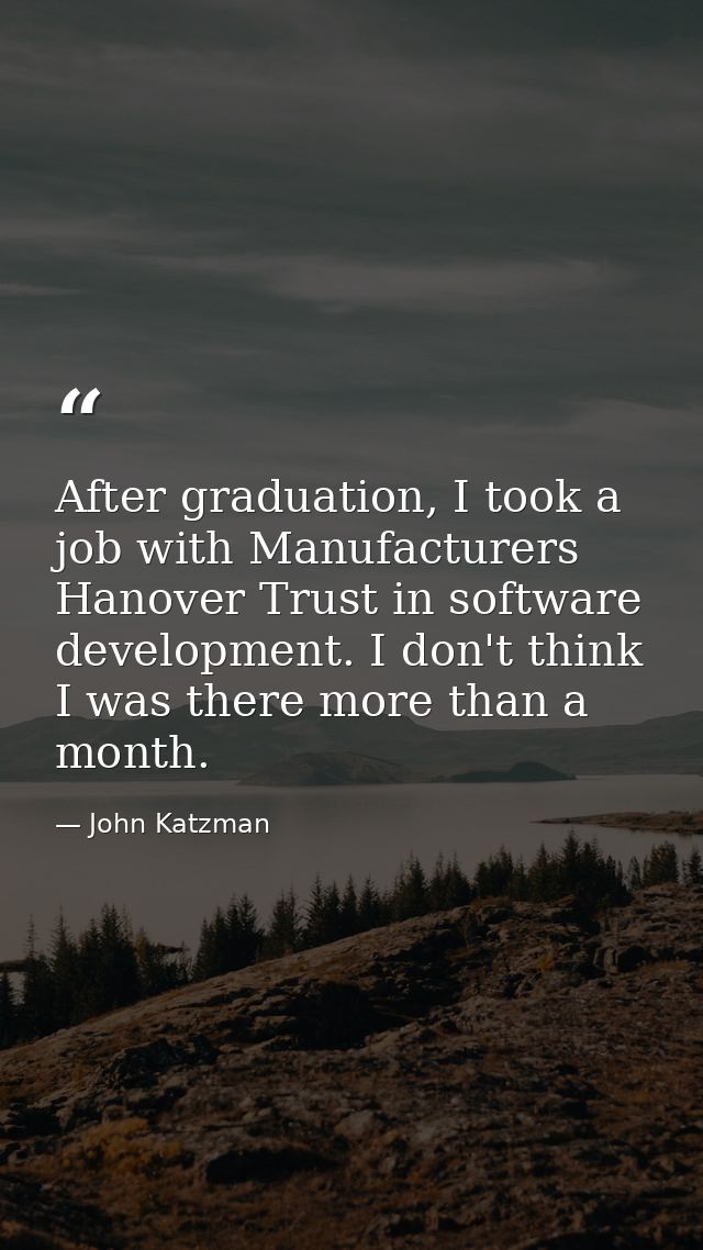 After graduation, I took a job with Manufacturers Hanover Trust in software development. I don't think I was there more  — John Katzman