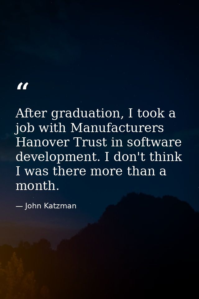 After graduation, I took a job with Manufacturers Hanover Trust in software development. I don't think I was there more  — John Katzman