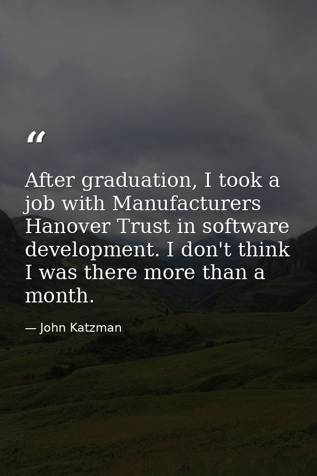 After graduation, I took a job with Manufacturers Hanover Trust in software development. I don't think I was there more  — John Katzman