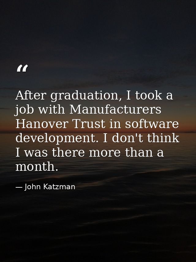 After graduation, I took a job with Manufacturers Hanover Trust in software development. I don't think I was there more  — John Katzman