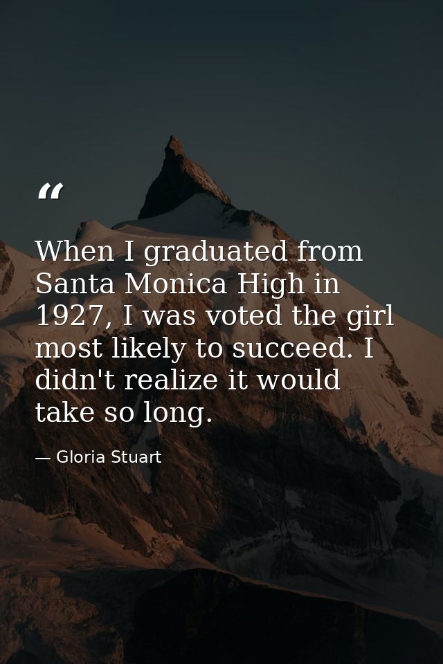When I graduated from Santa Monica High in 1927, I was voted the girl most likely to succeed. I didn't realize it would  — Gloria Stuart