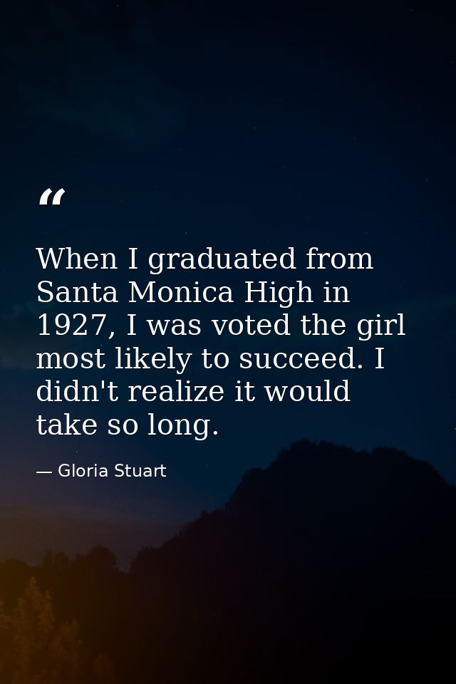 When I graduated from Santa Monica High in 1927, I was voted the girl most likely to succeed. I didn't realize it would  — Gloria Stuart