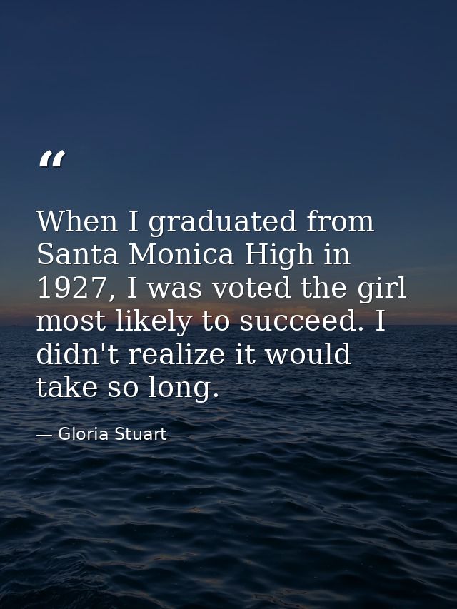When I graduated from Santa Monica High in 1927, I was voted the girl most likely to succeed. I didn't realize it would  — Gloria Stuart