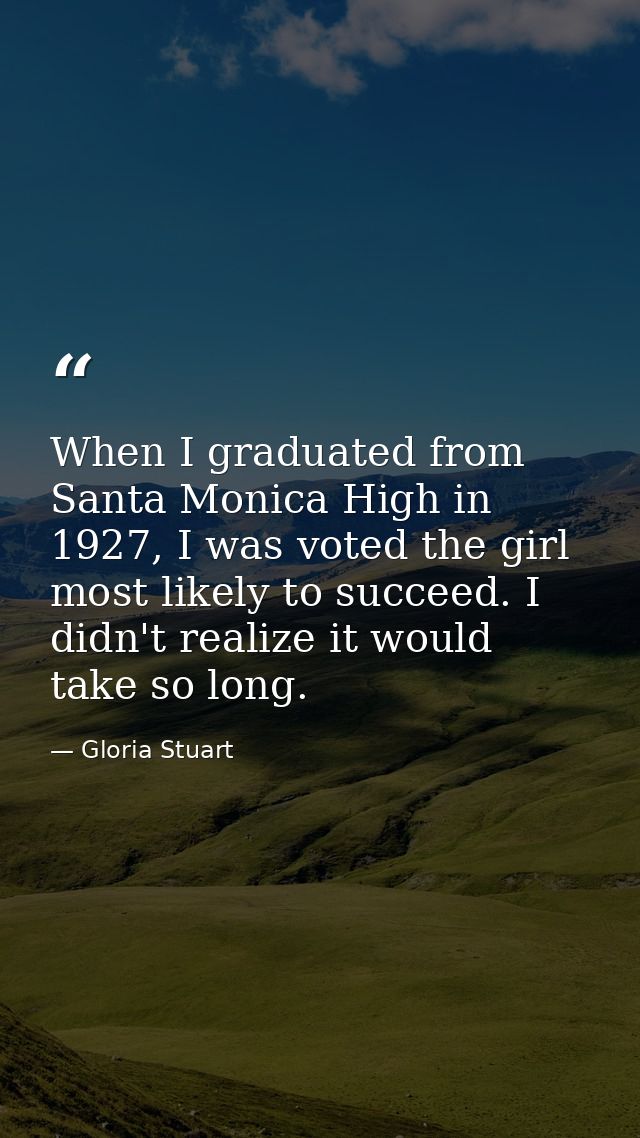 When I graduated from Santa Monica High in 1927, I was voted the girl most likely to succeed. I didn't realize it would  — Gloria Stuart