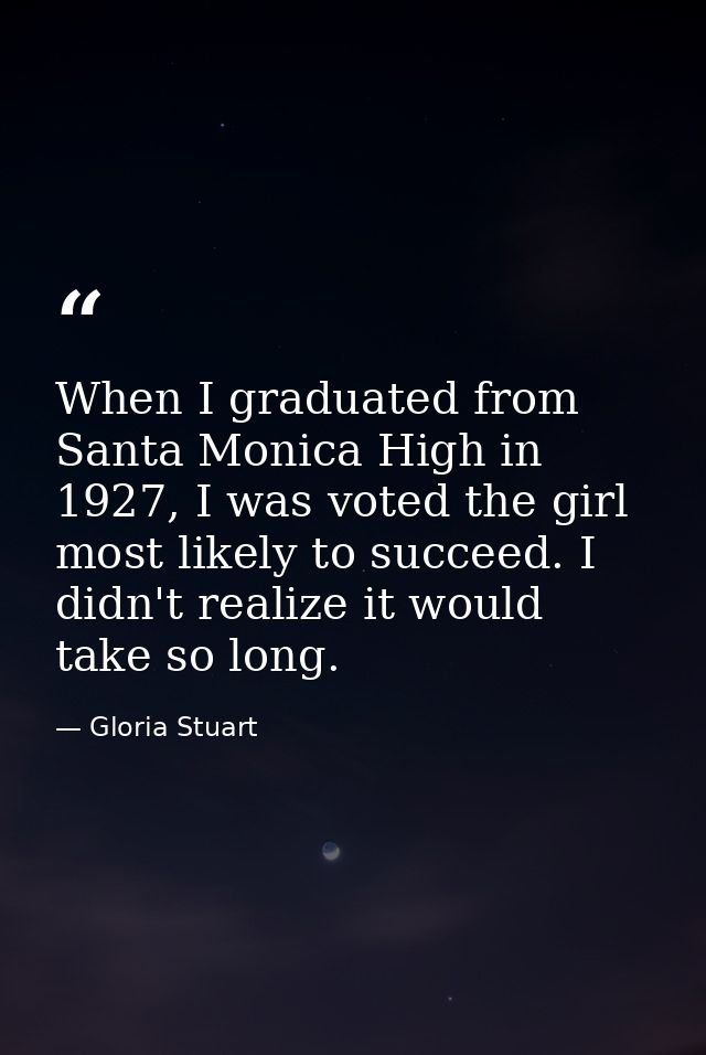 When I graduated from Santa Monica High in 1927, I was voted the girl most likely to succeed. I didn't realize it would  — Gloria Stuart
