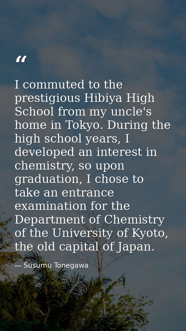 I commuted to the prestigious Hibiya High School from my uncle's home in Tokyo. During the high school years, I develope — Susumu Tonegawa