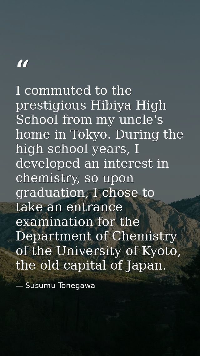 I commuted to the prestigious Hibiya High School from my uncle's home in Tokyo. During the high school years, I develope — Susumu Tonegawa