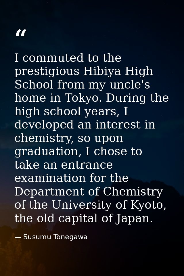 I commuted to the prestigious Hibiya High School from my uncle's home in Tokyo. During the high school years, I develope — Susumu Tonegawa