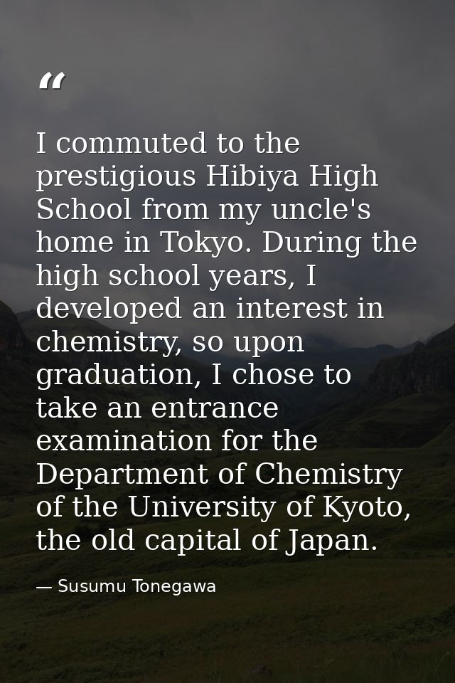 I commuted to the prestigious Hibiya High School from my uncle's home in Tokyo. During the high school years, I develope — Susumu Tonegawa