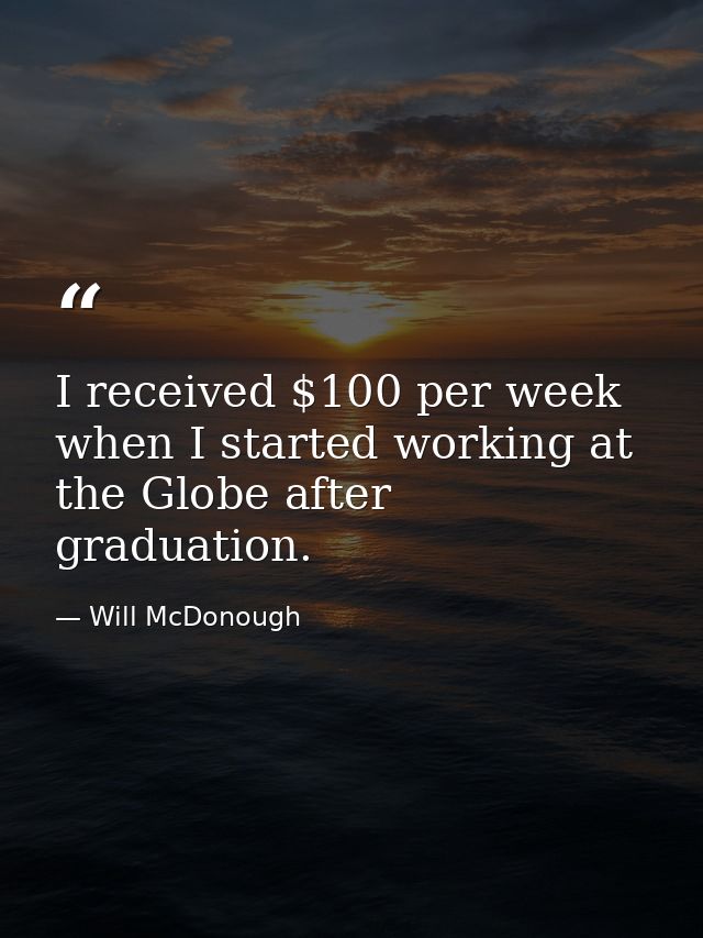 I received $100 per week when I started working at the Globe after graduation. — Will McDonough