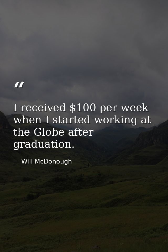 I received $100 per week when I started working at the Globe after graduation. — Will McDonough