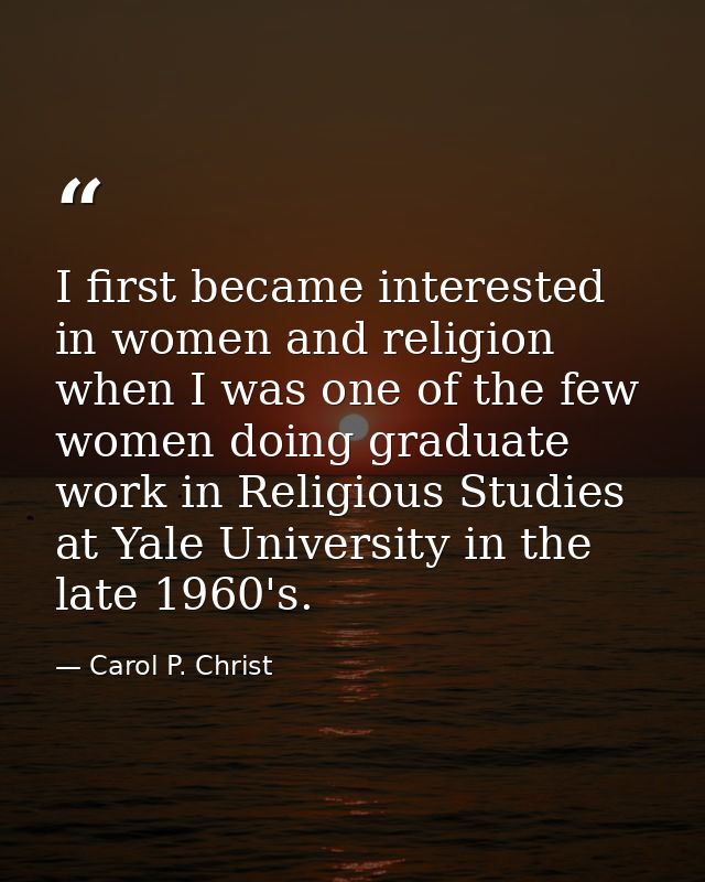 I first became interested in women and religion when I was one of the few women doing graduate work in Religious Studies — Carol P. Christ