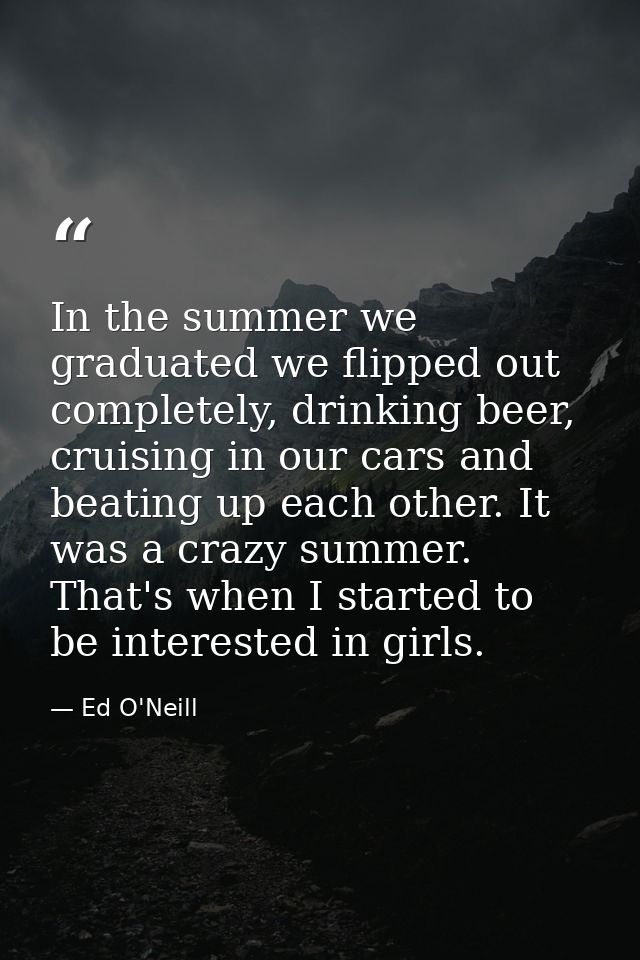 In the summer we graduated we flipped out completely, drinking beer, cruising in our cars and beating up each other. It  — Ed O'Neill