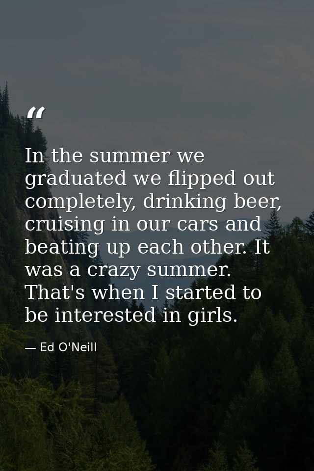 In the summer we graduated we flipped out completely, drinking beer, cruising in our cars and beating up each other. It  — Ed O'Neill