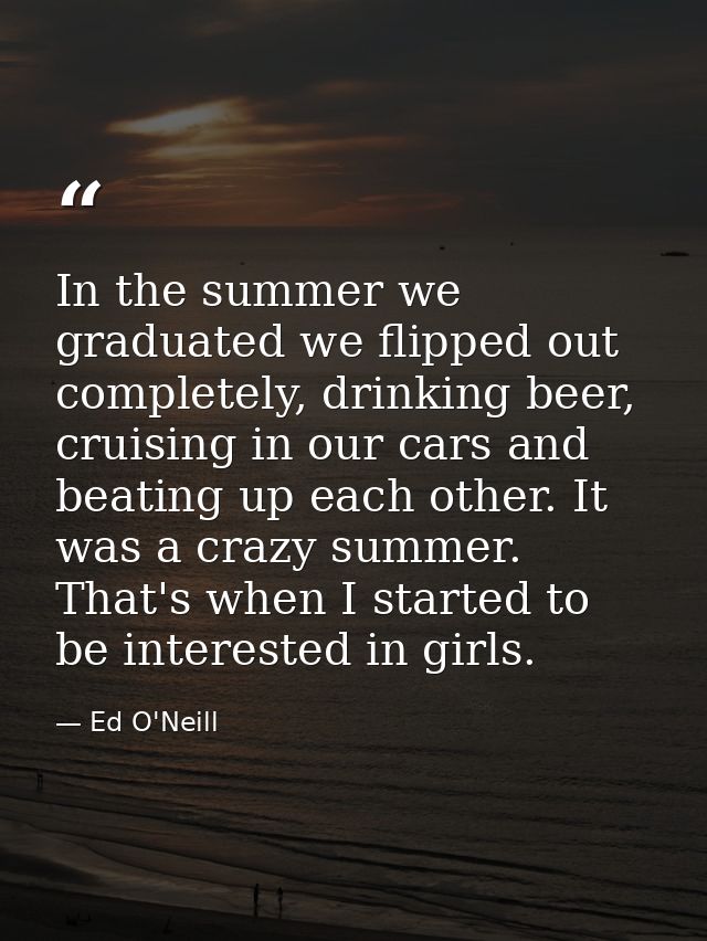 In the summer we graduated we flipped out completely, drinking beer, cruising in our cars and beating up each other. It  — Ed O'Neill