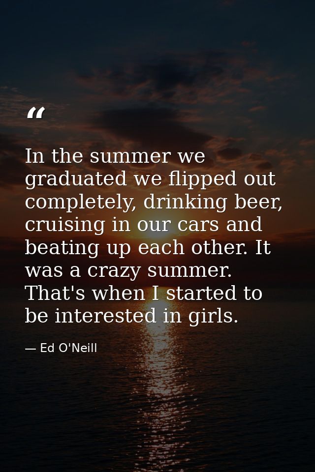 In the summer we graduated we flipped out completely, drinking beer, cruising in our cars and beating up each other. It  — Ed O'Neill