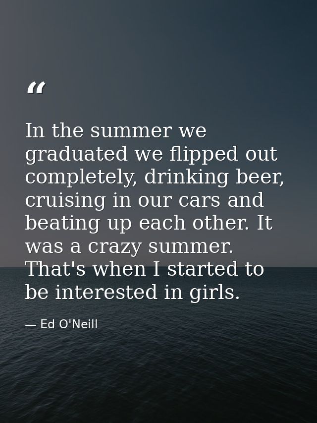 In the summer we graduated we flipped out completely, drinking beer, cruising in our cars and beating up each other. It  — Ed O'Neill