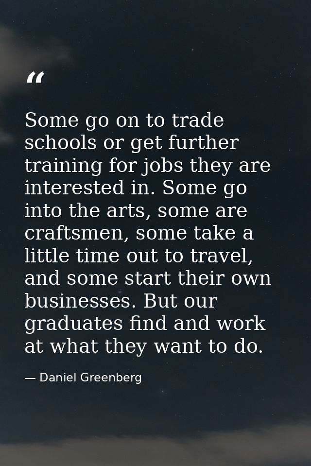 Some go on to trade schools or get further training for jobs they are interested in. Some go into the arts, some are cra — Daniel Greenberg