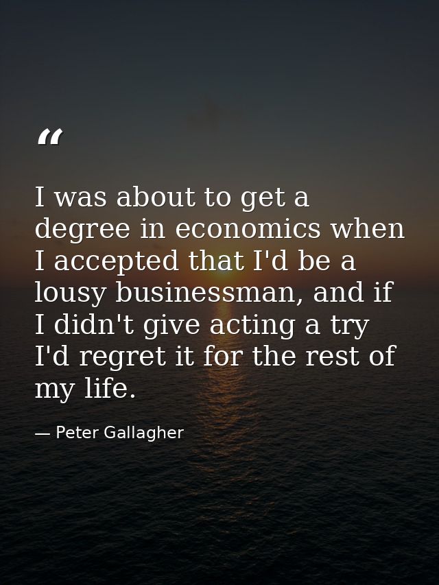 I was about to get a degree in economics when I accepted that I'd be a lousy businessman, and if I didn't give acting a  — Peter Gallagher