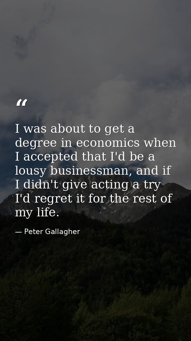 I was about to get a degree in economics when I accepted that I'd be a lousy businessman, and if I didn't give acting a  — Peter Gallagher