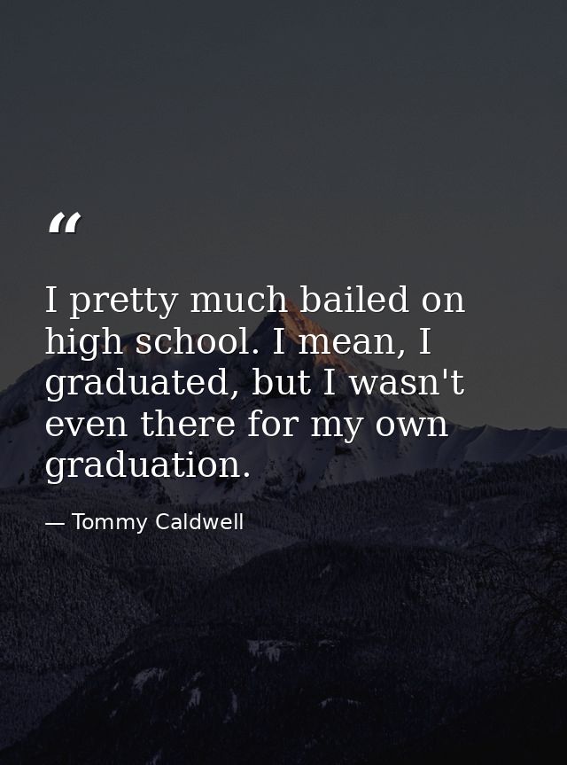 I pretty much bailed on high school. I mean, I graduated, but I wasn't even there for my own graduation. — Tommy Caldwell
