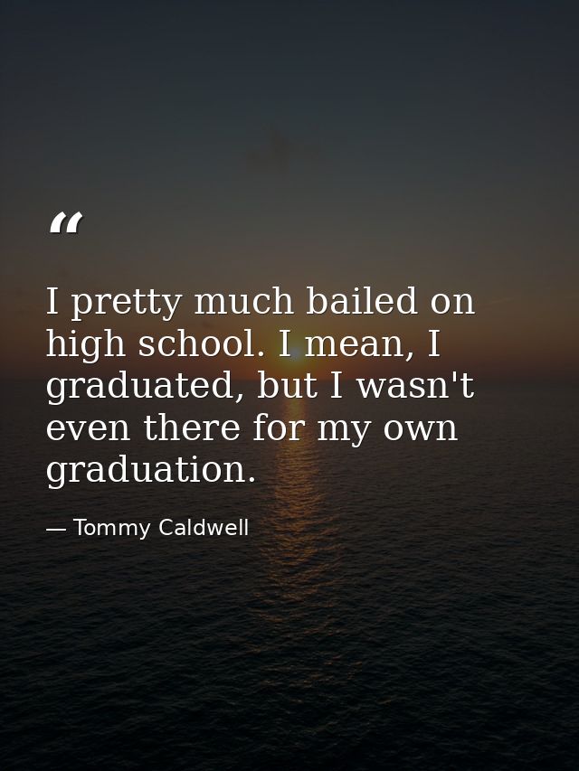 I pretty much bailed on high school. I mean, I graduated, but I wasn't even there for my own graduation. — Tommy Caldwell
