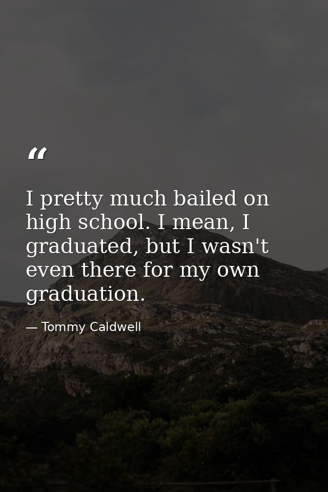 I pretty much bailed on high school. I mean, I graduated, but I wasn't even there for my own graduation. — Tommy Caldwell