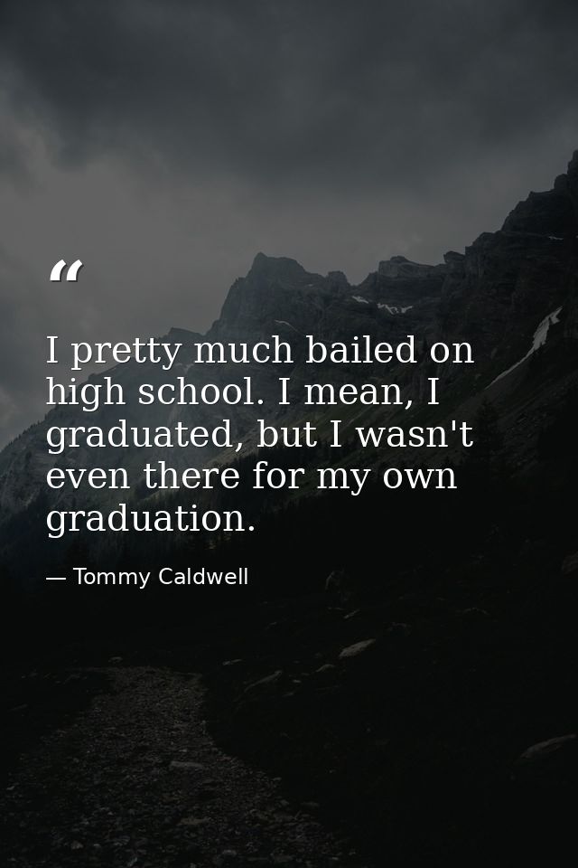 I pretty much bailed on high school. I mean, I graduated, but I wasn't even there for my own graduation. — Tommy Caldwell