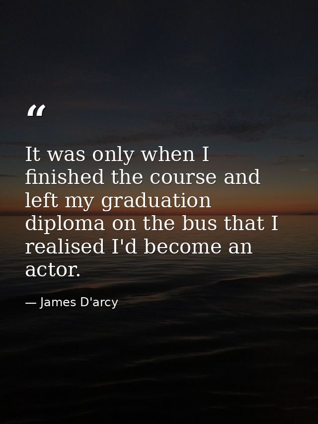 It was only when I finished the course and left my graduation diploma on the bus that I realised I'd become an actor. — James D'arcy