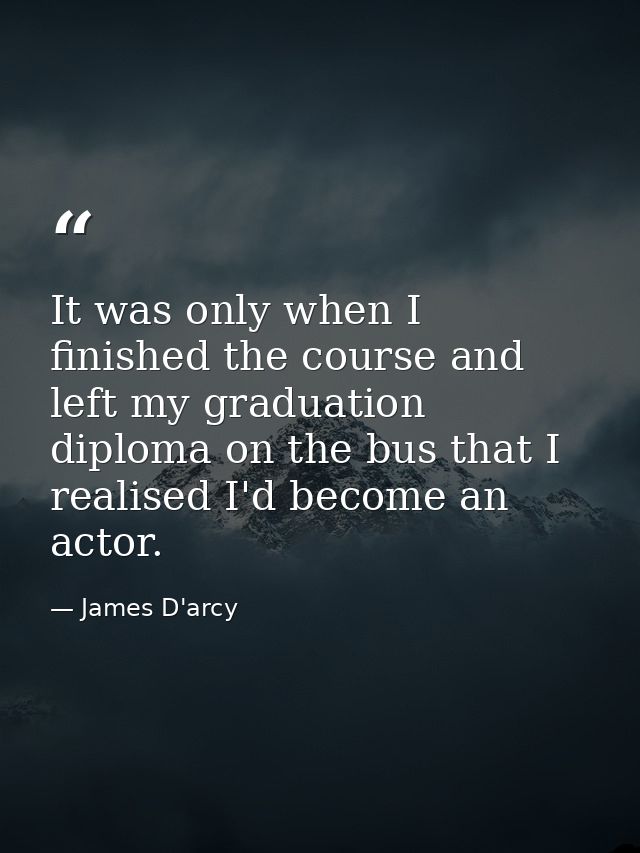 It was only when I finished the course and left my graduation diploma on the bus that I realised I'd become an actor. — James D'arcy