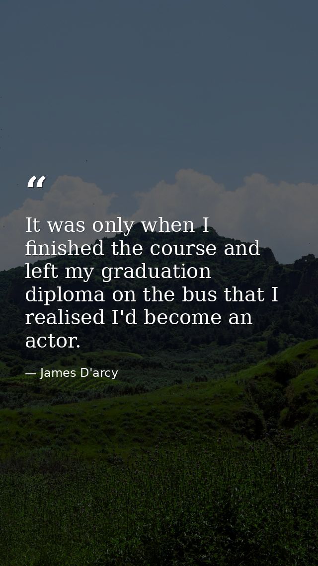 It was only when I finished the course and left my graduation diploma on the bus that I realised I'd become an actor. — James D'arcy