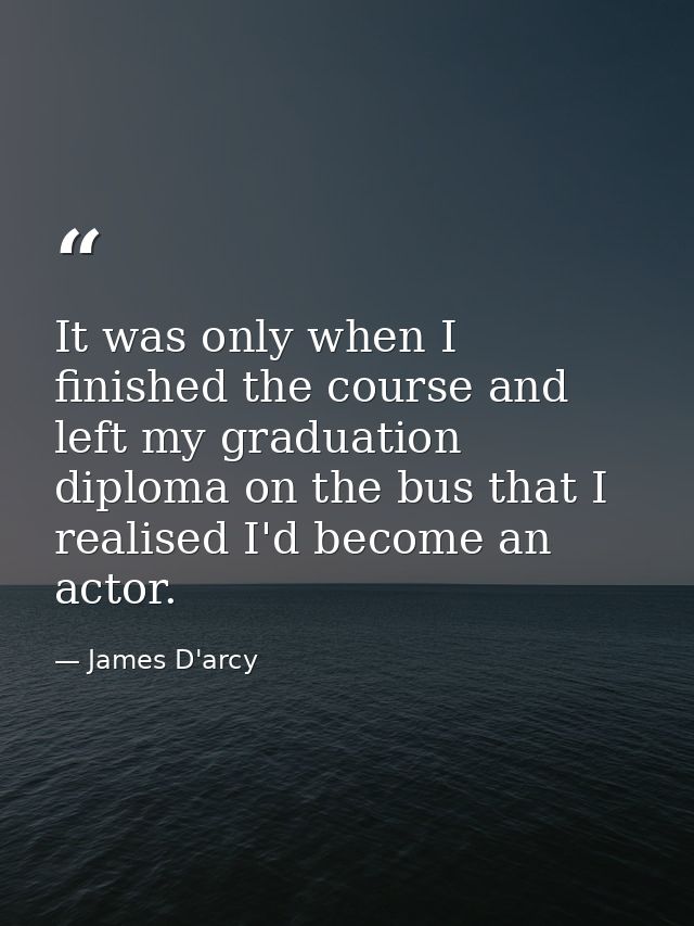 It was only when I finished the course and left my graduation diploma on the bus that I realised I'd become an actor. — James D'arcy