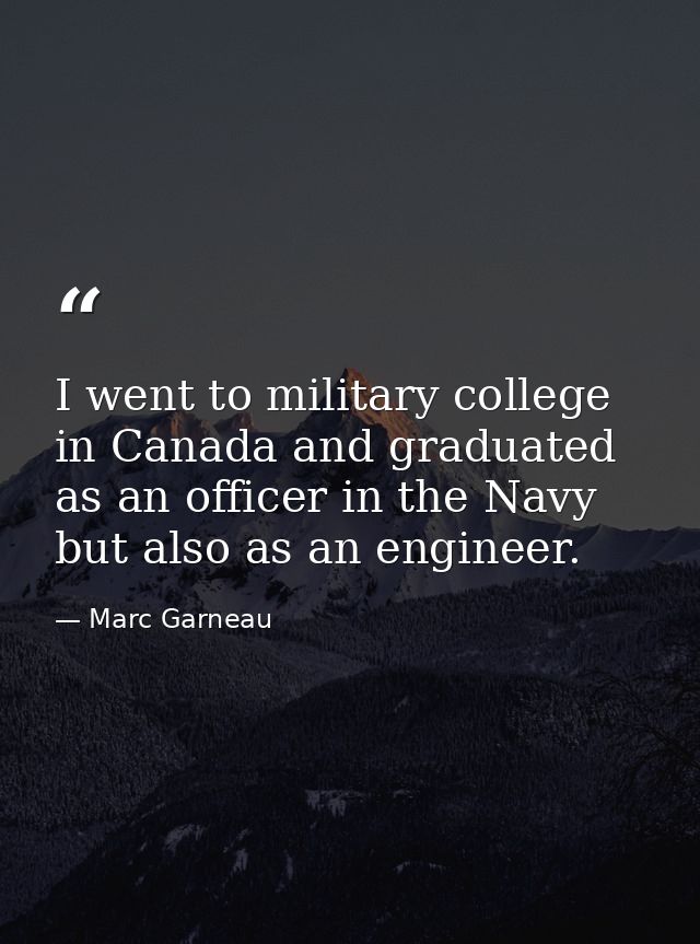 I went to military college in Canada and graduated as an officer in the Navy but also as an engineer. — Marc Garneau