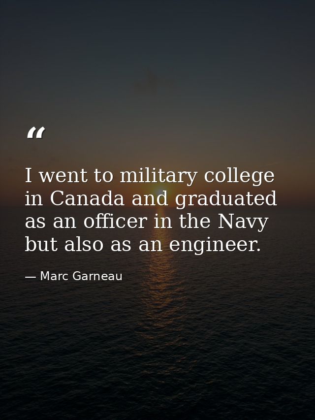 I went to military college in Canada and graduated as an officer in the Navy but also as an engineer. — Marc Garneau